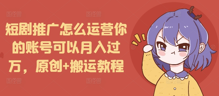 短剧推广怎么运营你的账号可以月入过万，原创+搬运教程-爱资源库-最大的免费资源库Azyku.com