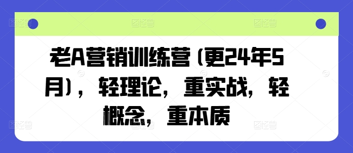 老A营销训练营(更24年12月)，轻理论，重实战，轻概念，重本质-爱资源库-最大的免费资源库Azyku.com