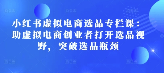 小红书虚拟电商选品专栏课：助虚拟电商创业者打开选品视野，突破选品瓶颈-爱资源库-最大的免费资源库Azyku.com