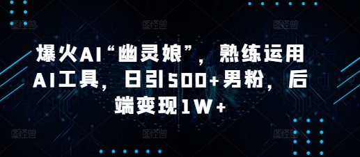 爆火AI“幽灵娘”，熟练运用AI工具，日引500+男粉，后端变现1W+【揭秘】-爱资源库-最大的免费资源库Azyku.com