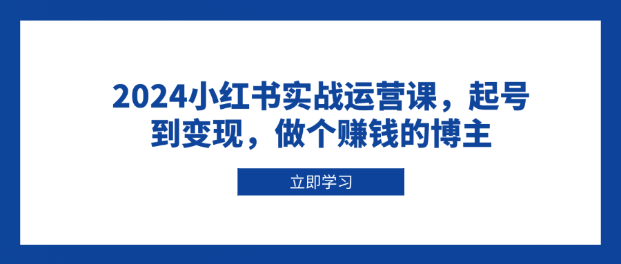 2024小红书实战运营课，起号到变现，做个赚钱的博主-爱资源库-最大的免费资源库Azyku.com