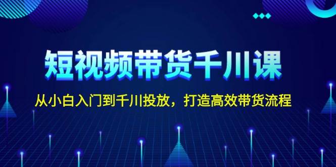 短视频带货千川课，从小白入门到千川投放，打造高效带货流程-爱资源库-最大的免费资源库Azyku.com