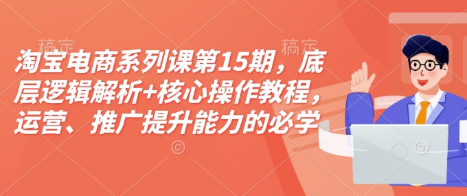 淘宝电商系列课第15期，底层逻辑解析+核心操作教程，运营、推广提升能力的必学课程+配套资料-爱资源库-最大的免费资源库Azyku.com