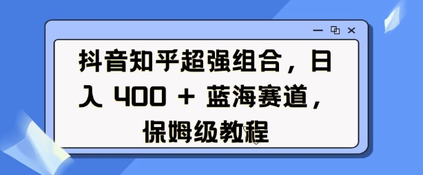 抖音知乎超强组合，日入4张， 蓝海赛道，保姆级教程-爱资源库-最大的免费资源库Azyku.com