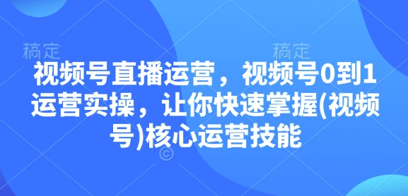 视频号直播运营，视频号0到1运营实操，让你快速掌握(视频号)核心运营技能-爱资源库-最大的免费资源库Azyku.com