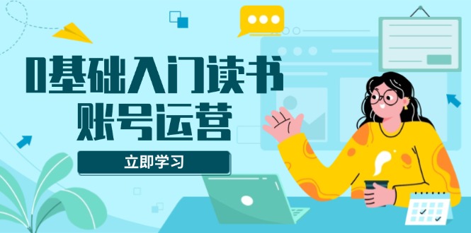 0基础入门读书账号运营，系统课程助你解决素材、流量、变现等难题-爱资源库-最大的免费资源库Azyku.com