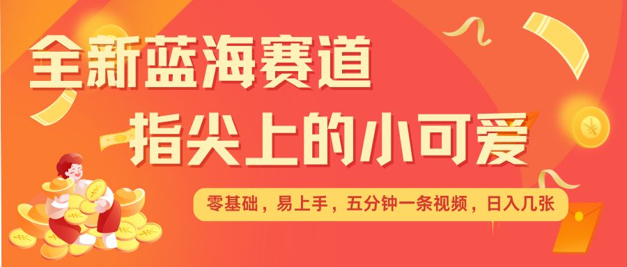 最新蓝海赛道，指尖上的小可爱，几分钟一条治愈系视频，日入几张，矩阵操作收益翻倍-爱资源库-最大的免费资源库Azyku.com