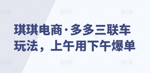 琪琪电商·多多三联车玩法，上午用下午爆单-爱资源库-最大的免费资源库Azyku.com