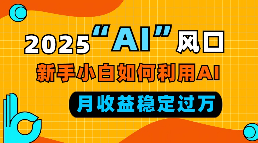 2025“ AI ”风口，新手小白如何利用ai，每月收益稳定过万-爱资源库-最大的免费资源库Azyku.com