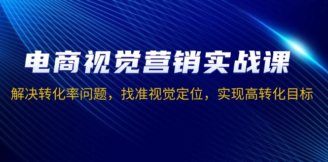 电商视觉营销实战课，解决转化率问题，找准视觉定位，实现高转化目标-爱资源库-最大的免费资源库Azyku.com