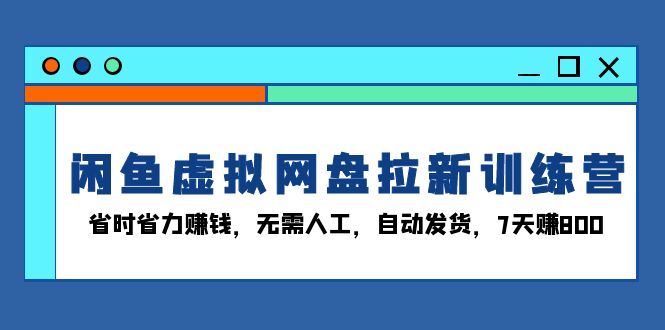 闲鱼虚拟网盘拉新训练营：省时省力赚钱，无需人工，自动发货，7天赚800-爱资源库-最大的免费资源库Azyku.com