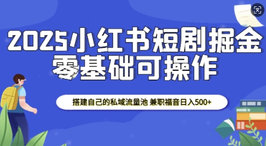 2025小红书短剧掘金，搭建自己的私域流量池，兼职福音日入5张-爱资源库-最大的免费资源库Azyku.com