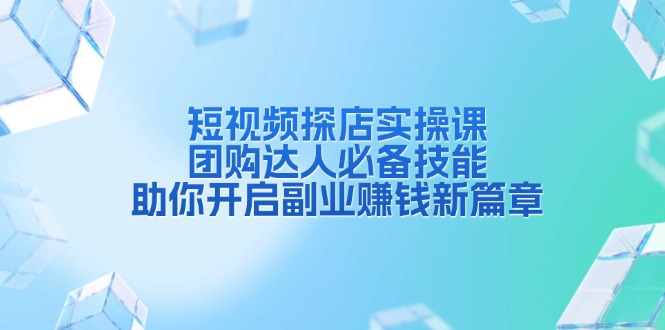 短视频探店实操课，团购达人必备技能，助你开启副业赚钱新篇章-爱资源库-最大的免费资源库Azyku.com