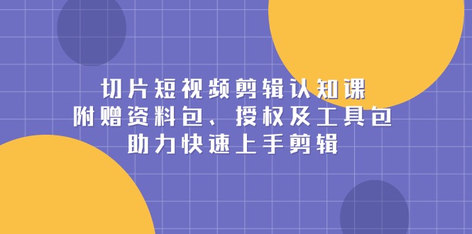 切片短视频剪辑认知课，附赠资料包、授权及工具包，助力快速上手剪辑-爱资源库-最大的免费资源库Azyku.com