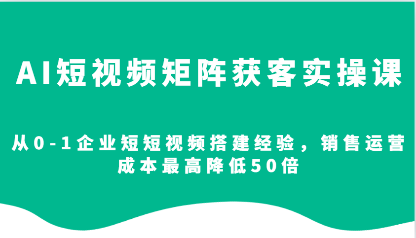 AI短视频矩阵获客实操课，从0-1企业短短视频搭建经验，销售运营成本最高降低50倍-爱资源库-最大的免费资源库Azyku.com