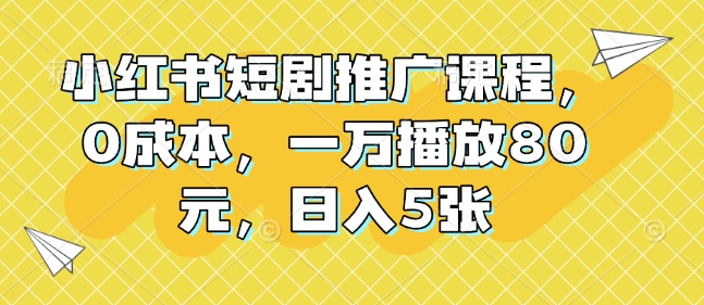 小红书短剧推广课程，0成本，一万播放80元，日入5张-爱资源库-最大的免费资源库Azyku.com