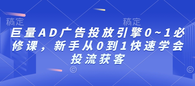 巨量AD广告投放引擎0~1必修课，新手从0到1快速学会投流获客-爱资源库-最大的免费资源库Azyku.com