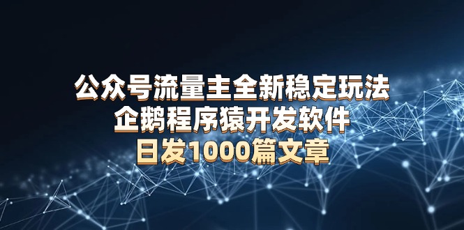 公众号流量主全新稳定玩法 企鹅程序猿开发软件 日发1000篇文章 无需AI改写-爱资源库-最大的免费资源库Azyku.com