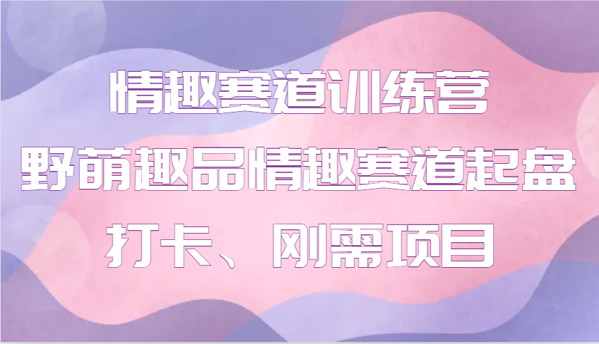 情趣赛道训练营 野萌趣品情趣赛道起盘打卡、刚需项目-爱资源库-最大的免费资源库Azyku.com