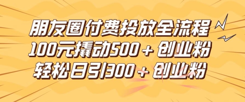 朋友圈高效付费投放全流程，100元撬动500+创业粉，日引流300加精准创业粉【揭秘】-Azyku.com