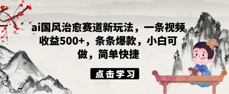 ai国风治愈赛道新玩法，一条视频收益500+，条条爆款，小白可做，简单快捷-Azyku.com