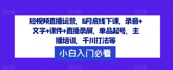 短视频直播运营，6月底线下课，录音+文字+课件+直播录屏，单品起号，主播培训，千川打法等-Azyku.com