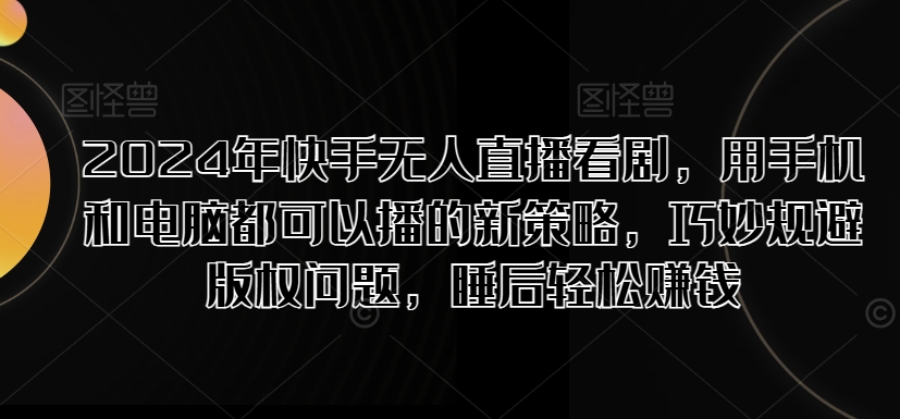 2024年快手无人直播看剧，用手机和电脑都可以播的新策略，巧妙规避版权问题，睡后轻松赚钱-Azyku.com