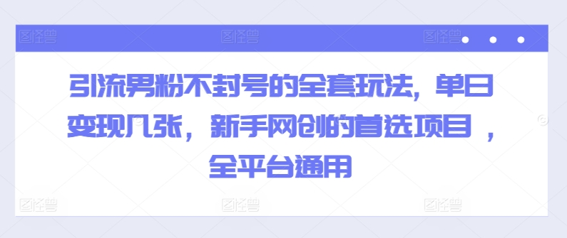 引流男粉不封号的全套玩法, 单日变现几张，新手网创的首选项目 ,全平台通用-Azyku.com