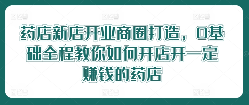 药店新店开业商圈打造，0基础全程教你如何开店开一定赚钱的药店-Azyku.com