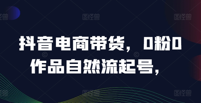 抖音电商带货，0粉0作品自然流起号，热销20多万人的抖音课程的经验分享-Azyku.com