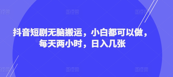 抖音短剧无脑搬运，小白都可以做，每天两小时，日入几张-Azyku.com