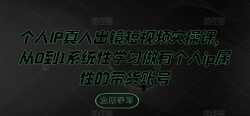 个人IP真人出镜短视频实操课，从0到1系统性学习做有个人ip属性的带货账号-Azyku.com