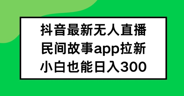 抖音无人直播，民间故事APP拉新，小白也能日入300+【揭秘】-Azyku.com