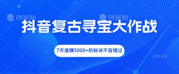 抖音复古寻宝大作战，7天速赚5000+的秘诀不容错过【揭秘】-Azyku.com