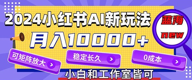 2024最新小红薯AI赛道，蓝海项目，月入10000+，0成本，当事业来做，可矩阵-Azyku.com