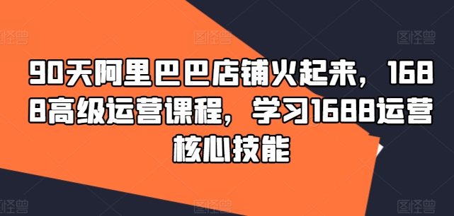 90天阿里巴巴店铺火起来，1688高级运营课程，学习1688运营核心技能-Azyku.com