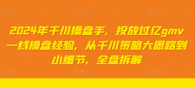 2024年千川操盘手，投放过亿gmv一线操盘经验，从千川策略大思路到小细节，全盘拆解-Azyku.com