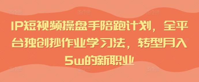 IP短视频操盘手陪跑计划，全平台独创抄作业学习法，转型月入5w的新职业-Azyku.com