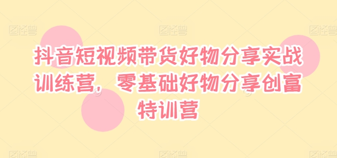 抖音短视频带货好物分享实战训练营，零基础好物分享创富特训营-Azyku.com