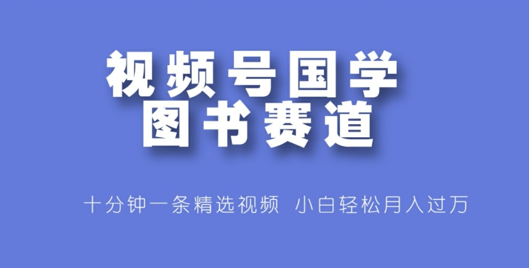 视频号国学图书赛道，十分钟一条精选视频，小白轻松月入过万-Azyku.com