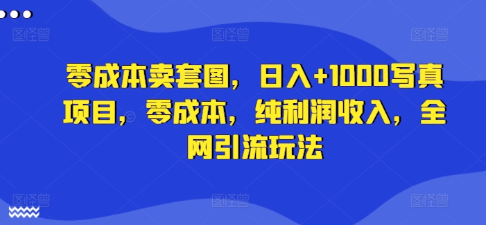 零成本卖套图，日入+1000写真项目，零成本，纯利润收入，全网引流玩法-Azyku.com