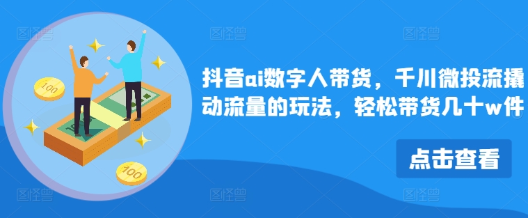 抖音ai数字人带货，千川微投流撬动流量的玩法，轻松带货几十w件-Azyku.com