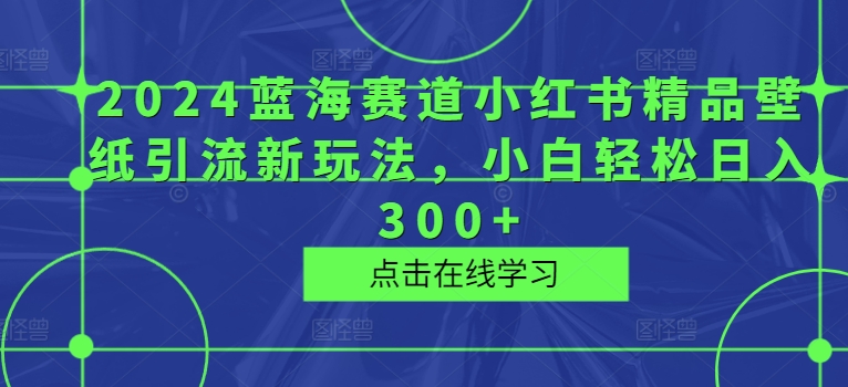 2024蓝海赛道小红书精品壁纸引流新玩法，小白轻松日入300+-Azyku.com