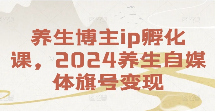 养生博主ip孵化课，2024养生自媒体旗号变现-Azyku.com