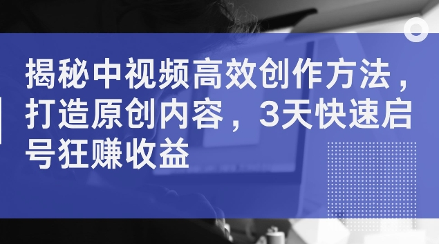 揭秘中视频高效创作方法，打造原创内容，3天快速启号狂赚收益【揭秘】-Azyku.com