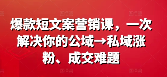 爆款短文案营销课，一次解决你的公域→私域涨粉、成交难题-Azyku.com