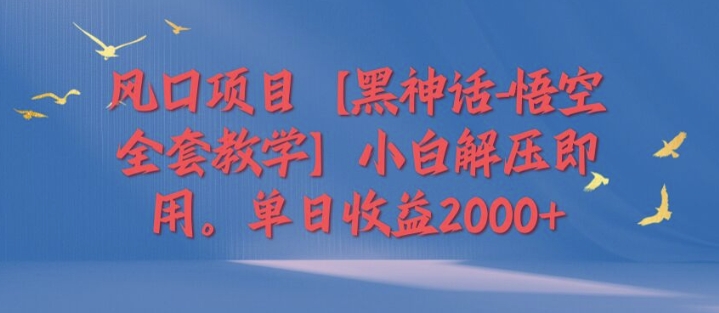 风口项目【黑神话-悟空全套教学】小白解压即用，单日收益2k-Azyku.com