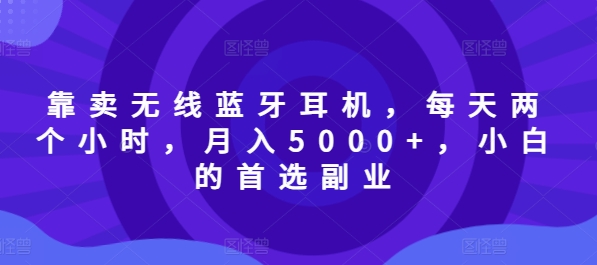 靠卖无线蓝牙耳机，每天两个小时，月入5000+，小白的首选副业-Azyku.com