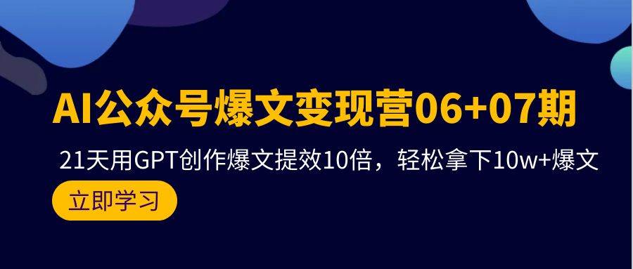 AI公众号爆文变现营06+07期，21天用GPT创作爆文提效10倍，轻松拿下10w+爆文-Azyku.com