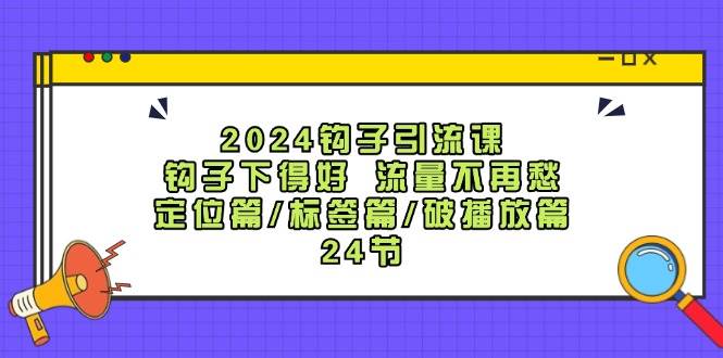 2024钩子·引流课：钩子下得好 流量不再愁，定位篇/标签篇/破播放篇/24节-Azyku.com